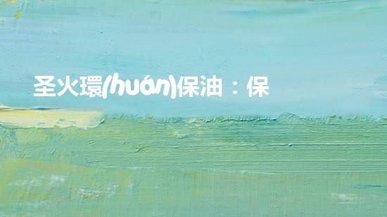 圣火環(huán)保油：保護(hù)地球，從一滴油開(kāi)始！